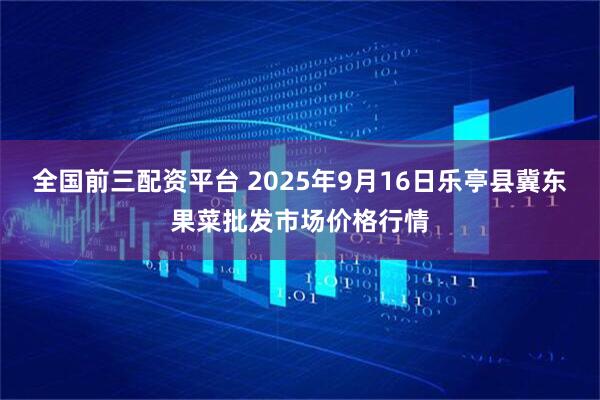 全国前三配资平台 2025年9月16日乐亭县冀东果菜批发市场价格行情