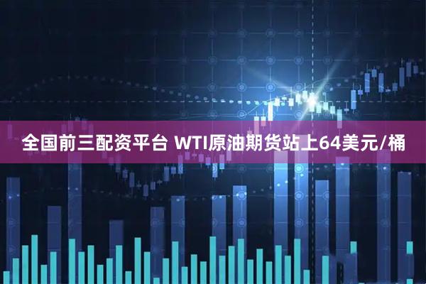 全国前三配资平台 WTI原油期货站上64美元/桶