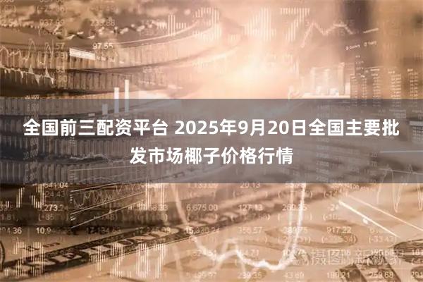 全国前三配资平台 2025年9月20日全国主要批发市场椰子价格行情