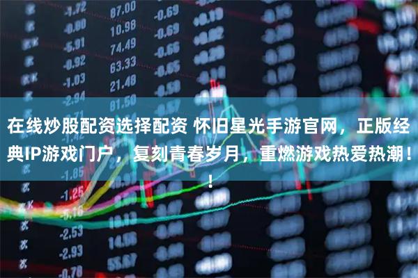 在线炒股配资选择配资 怀旧星光手游官网，正版经典IP游戏门户，复刻青春岁月，重燃游戏热爱热潮！