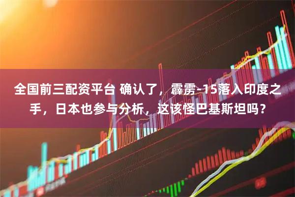 全国前三配资平台 确认了，霹雳-15落入印度之手，日本也参与分析，这该怪巴基斯坦吗？