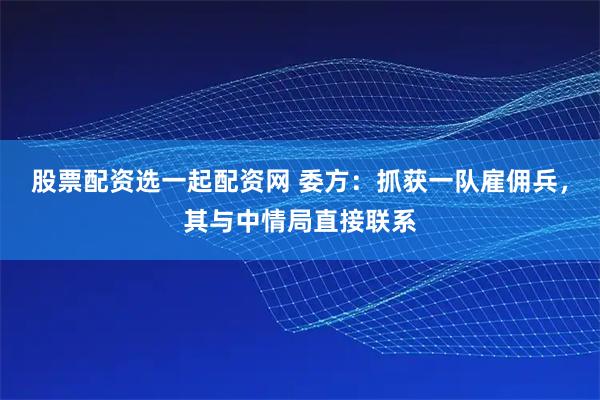 股票配资选一起配资网 委方：抓获一队雇佣兵，其与中情局直接联系
