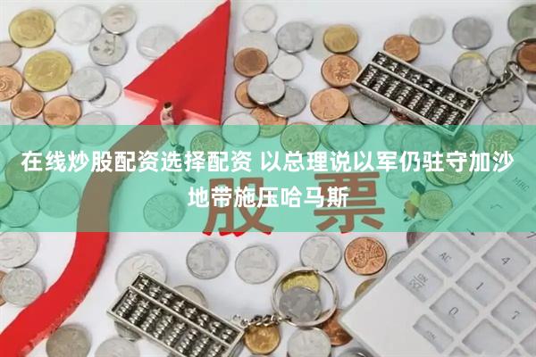 在线炒股配资选择配资 以总理说以军仍驻守加沙地带施压哈马斯