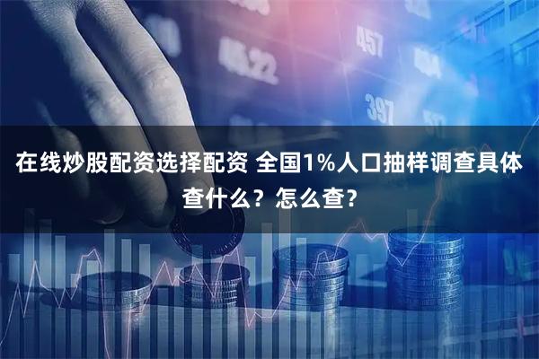 在线炒股配资选择配资 全国1%人口抽样调查具体查什么？怎么查？