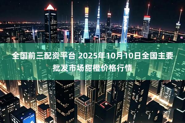 全国前三配资平台 2025年10月10日全国主要批发市场甜橙价格行情