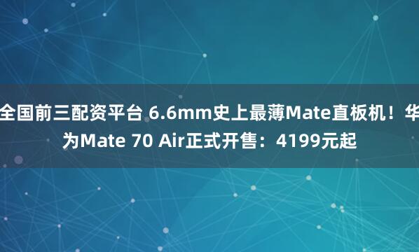 全国前三配资平台 6.6mm史上最薄Mate直板机！华为Mate 70 Air正式开售：4199元起