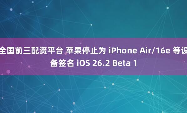 全国前三配资平台 苹果停止为 iPhone Air/16e 等设备签名 iOS 26.2 Beta 1