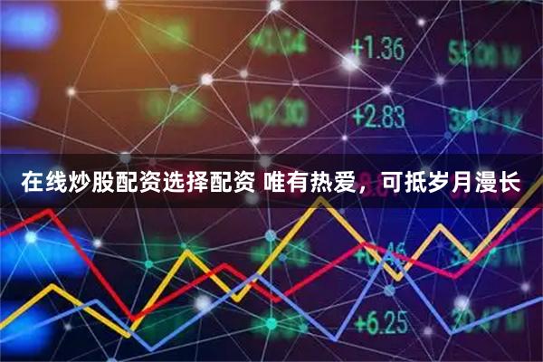 在线炒股配资选择配资 唯有热爱，可抵岁月漫长