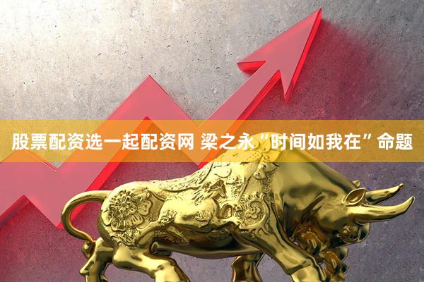 股票配资选一起配资网 梁之永“时间如我在”命题