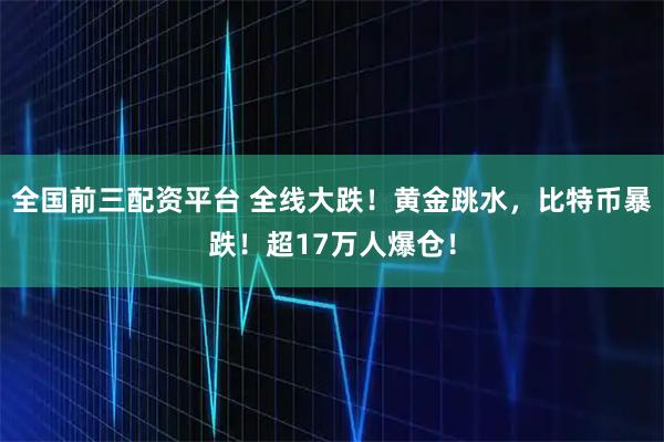 全国前三配资平台 全线大跌！黄金跳水，比特币暴跌！超17万人爆仓！