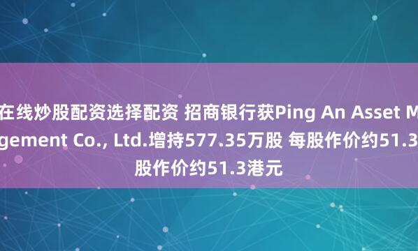 在线炒股配资选择配资 招商银行获Ping An Asset Management Co., Ltd.增持577.35万股 每股作价约51.3港元