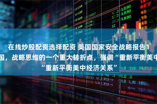 在线炒股配资选择配资 美国国家安全战略报告19次提及中国，战略思维的一个重大转折点，强调“重新平衡美中经济关系”