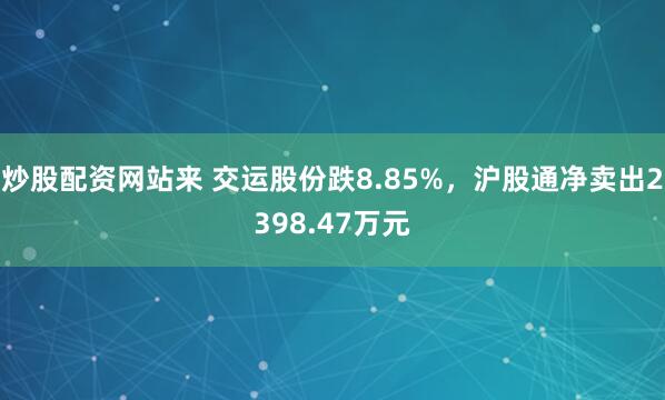 炒股配资网站来 交运股份跌8.85%，沪股通净卖出2398.47万元