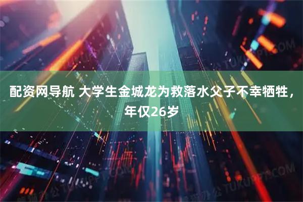 配资网导航 大学生金城龙为救落水父子不幸牺牲，年仅26岁