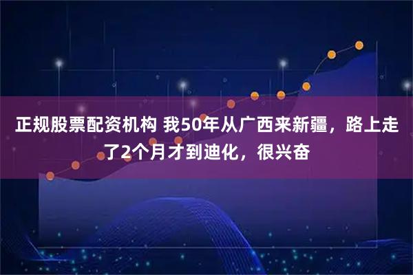 正规股票配资机构 我50年从广西来新疆，路上走了2个月才到迪化，很兴奋