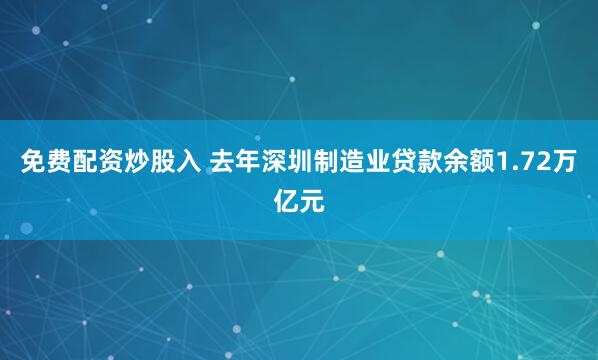 免费配资炒股入 去年深圳制造业贷款余额1.72万亿元