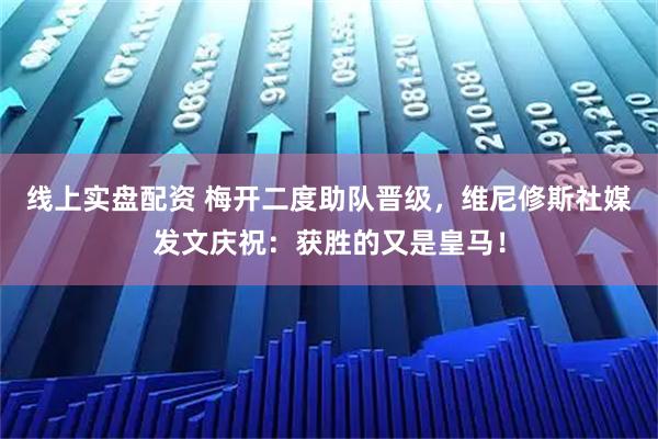 线上实盘配资 梅开二度助队晋级，维尼修斯社媒发文庆祝：获胜的又是皇马！