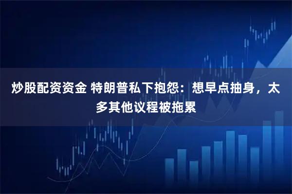 炒股配资资金 特朗普私下抱怨：想早点抽身，太多其他议程被拖累