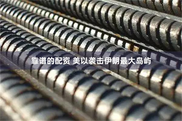 靠谱的配资 美以袭击伊朗最大岛屿