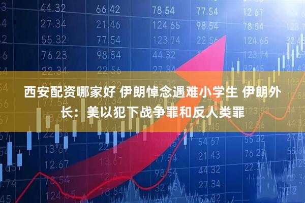 西安配资哪家好 伊朗悼念遇难小学生 伊朗外长：美以犯下战争罪和反人类罪