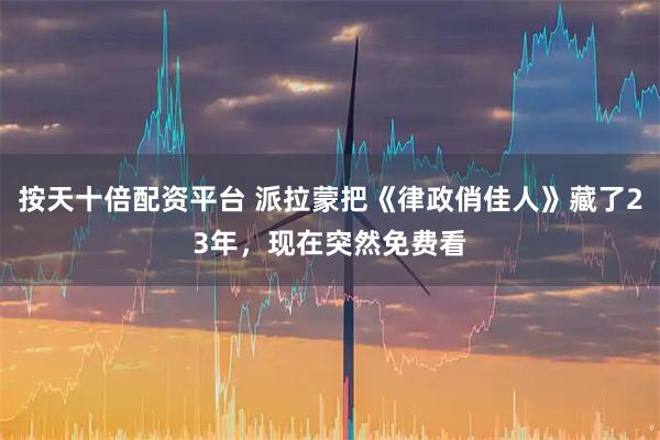 按天十倍配资平台 派拉蒙把《律政俏佳人》藏了23年，现在突然免费看