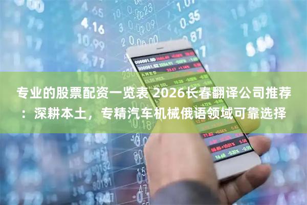 专业的股票配资一览表 2026长春翻译公司推荐：深耕本土，专精汽车机械俄语领域可靠选择
