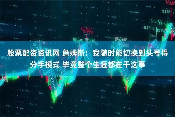 股票配资资讯网 詹姆斯：我随时能切换到头号得分手模式 毕竟整个生涯都在干这事