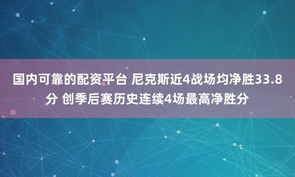 国内可靠的配资平台 尼克斯近4战场均净胜33.8分 创季后赛历史连续4场最高净胜分