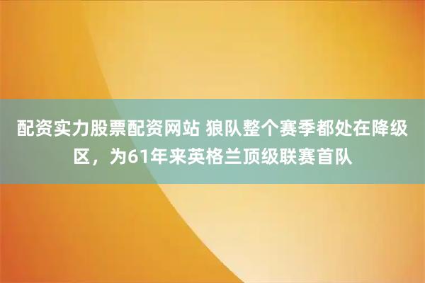 配资实力股票配资网站 狼队整个赛季都处在降级区，为61年来英格兰顶级联赛首队