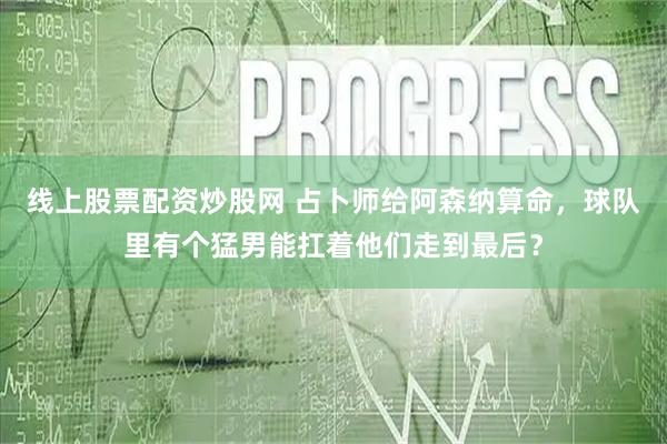 线上股票配资炒股网 占卜师给阿森纳算命，球队里有个猛男能扛着他们走到最后？